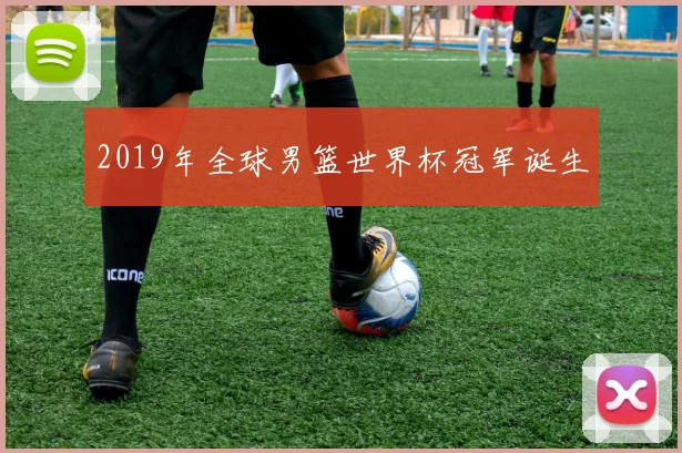 2019年全球男篮世界杯冠军诞生