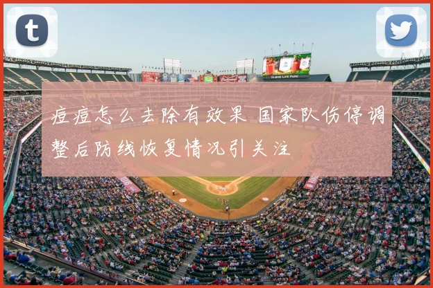 痘痘怎么去除有效果 国家队伤停调整后防线恢复情况引关注