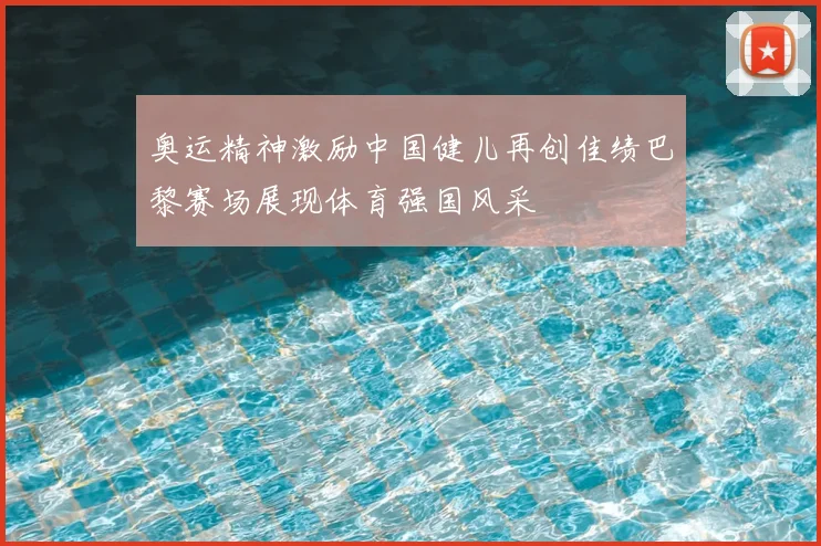 奥运精神激励中国健儿再创佳绩巴黎赛场展现体育强国风采