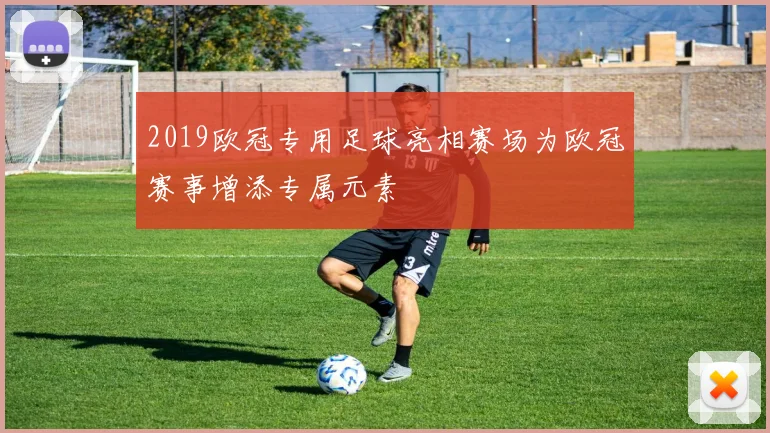 2019欧冠专用足球亮相赛场为欧冠赛事增添专属元素