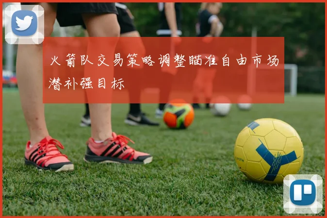 火箭队交易策略调整瞄准自由市场潜补强目标