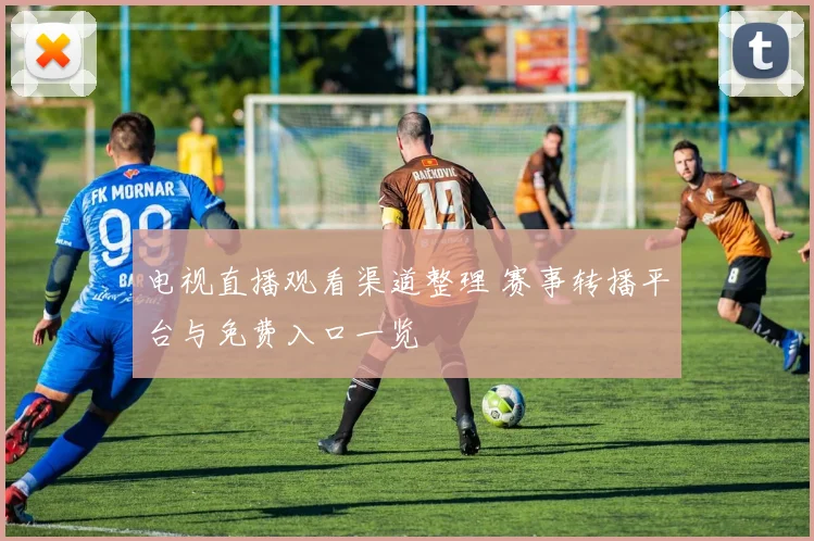 电视直播观看渠道整理 赛事转播平台与免费入口一览