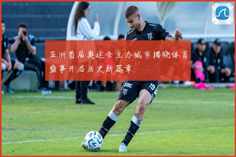 亚洲首届奥运会主办城市揭晓体育盛事开启历史新篇章
