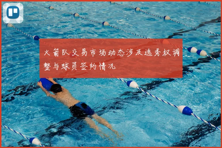 火箭队交易市场动态涉及选秀权调整与球员签约情况