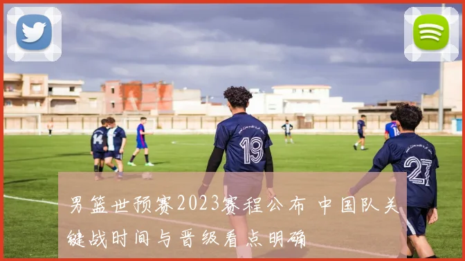 男篮世预赛2023赛程公布 中国队关键战时间与晋级看点明确
