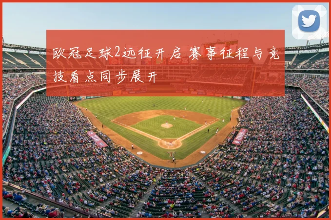 欧冠足球2远征开启 赛事征程与竞技看点同步展开