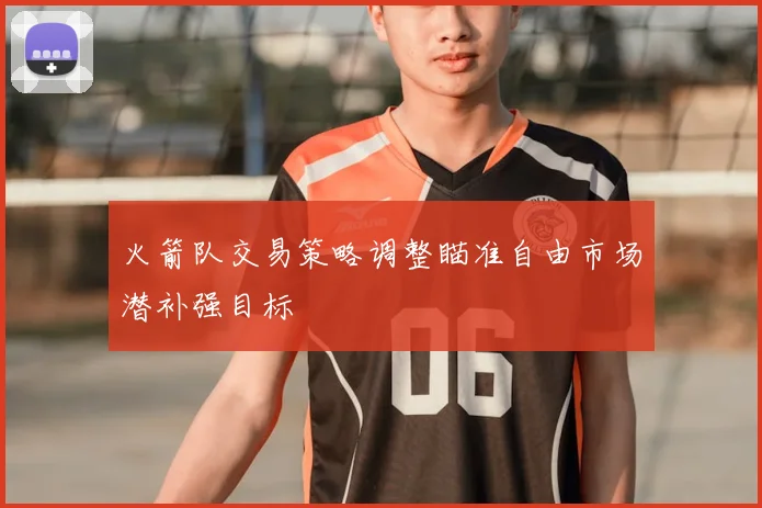 火箭队交易策略调整瞄准自由市场潜补强目标