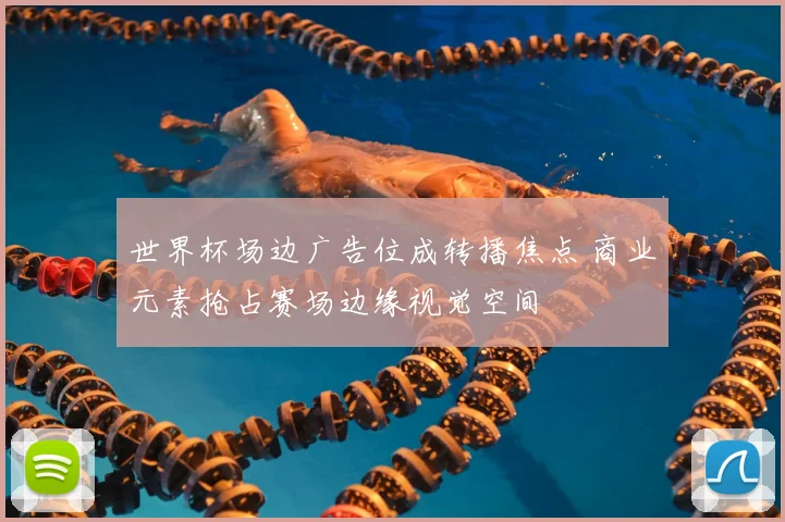 世界杯场边广告位成转播焦点 商业元素抢占赛场边缘视觉空间