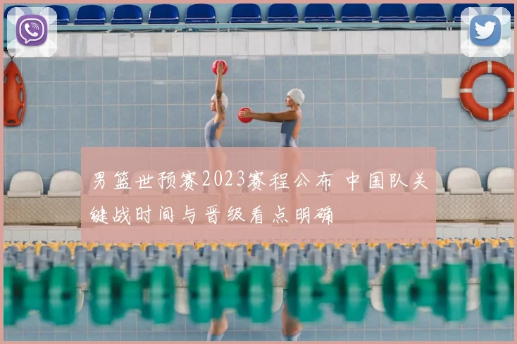 男篮世预赛2023赛程公布 中国队关键战时间与晋级看点明确