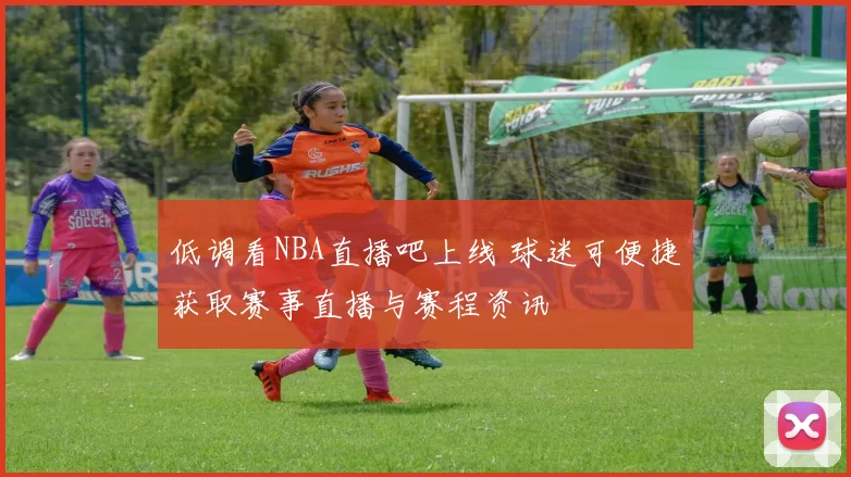 低调看NBA直播吧上线 球迷可便捷获取赛事直播与赛程资讯