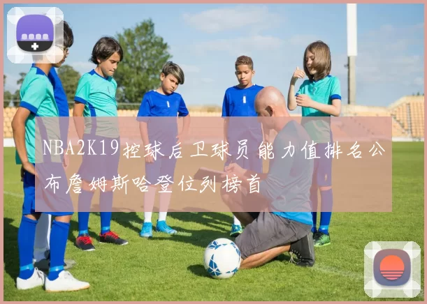 NBA2K19控球后卫球员能力值排名公布詹姆斯哈登位列榜首