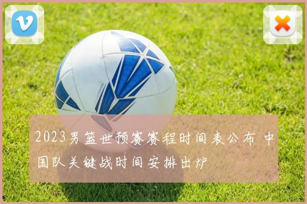 2023男篮世预赛赛程时间表公布 中国队关键战时间安排出炉