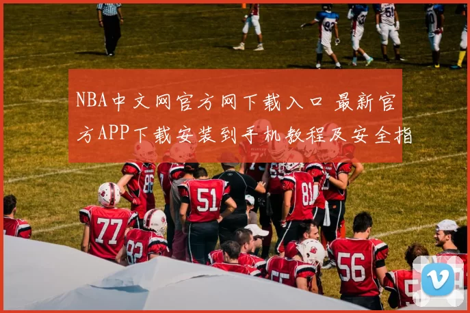 NBA中文网官方网下载入口 最新官方APP下载安装到手机教程及安全指南