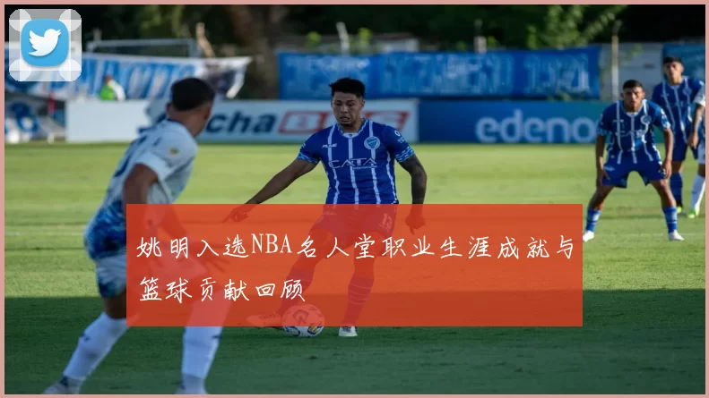 姚明入选NBA名人堂职业生涯成就与篮球贡献回顾