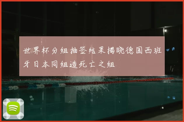 世界杯分组抽签结果揭晓德国西班牙日本同组造死亡之组