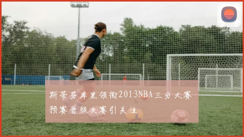 斯蒂芬库里领衔2013NBA三分大赛 预赛晋级决赛引关注