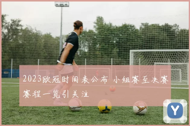 2023欧冠时间表公布 小组赛至决赛赛程一览引关注