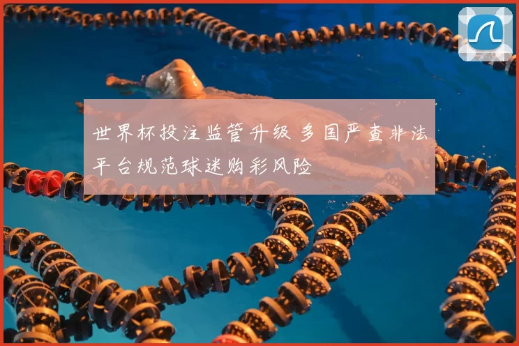 世界杯投注监管升级 多国严查非法平台规范球迷购彩风险
