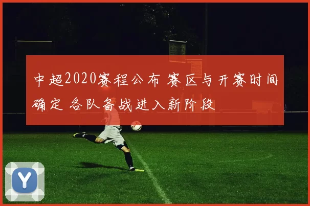 中超2020赛程公布 赛区与开赛时间确定 各队备战进入新阶段
