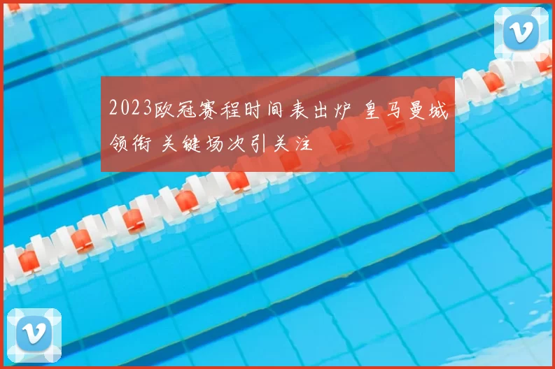 2023欧冠赛程时间表出炉 皇马曼城领衔 关键场次引关注