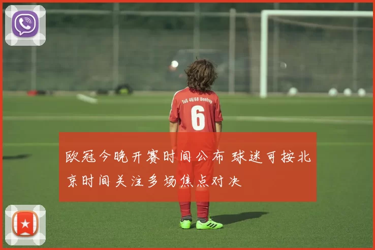 欧冠今晚开赛时间公布 球迷可按北京时间关注多场焦点对决