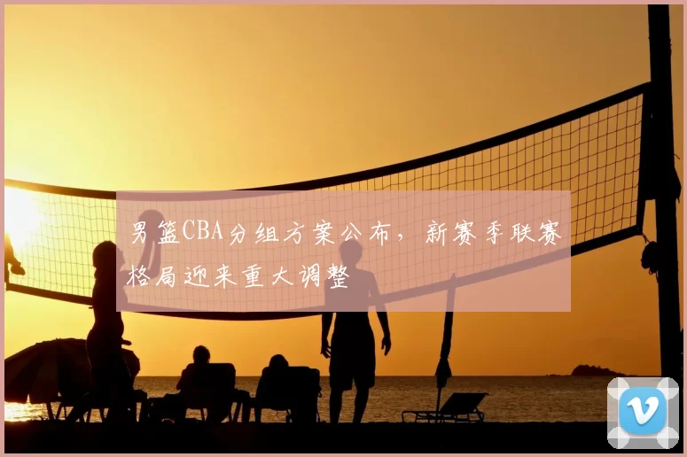 男篮CBA分组方案公布，新赛季联赛格局迎来重大调整