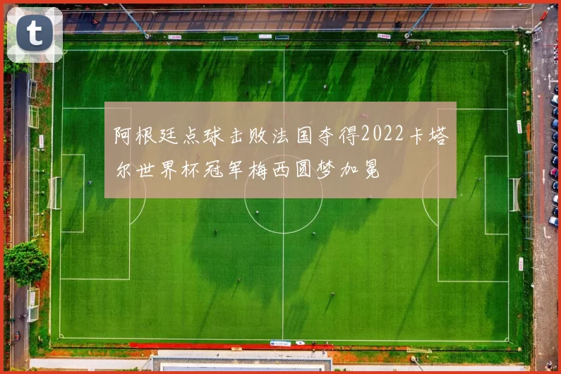 阿根廷点球击败法国夺得2022卡塔尔世界杯冠军梅西圆梦加冕