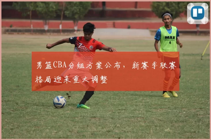 男篮CBA分组方案公布，新赛季联赛格局迎来重大调整