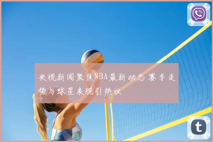 央视新闻聚焦NBA最新动态 赛季走势与球星表现引热议