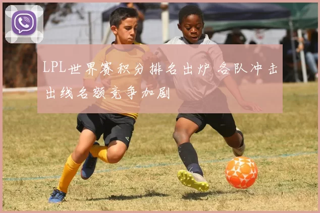 LPL世界赛积分排名出炉 各队冲击出线名额竞争加剧