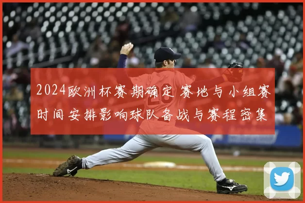 2024欧洲杯赛期确定 赛地与小组赛时间安排影响球队备战与赛程密集度