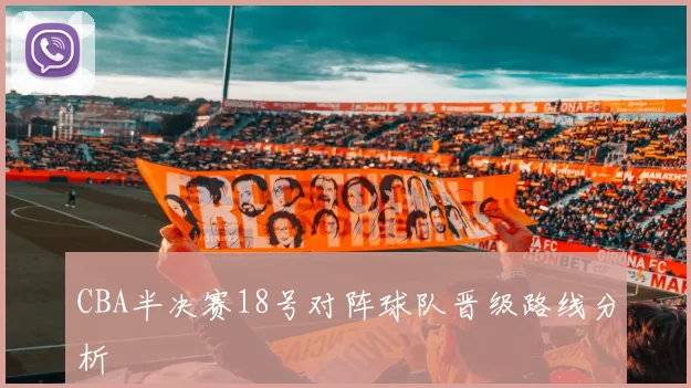 CBA半决赛18号对阵球队晋级路线分析