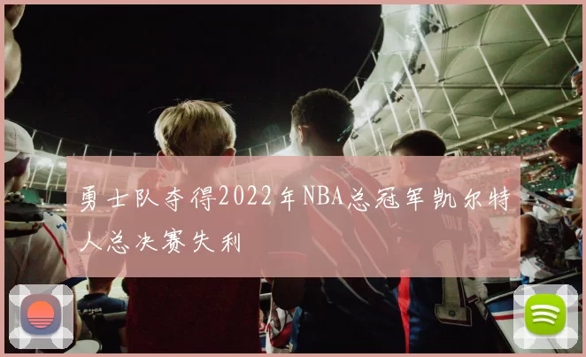 勇士队夺得2022年NBA总冠军凯尔特人总决赛失利