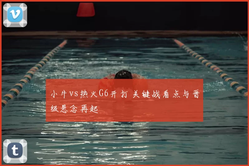 小牛vs热火G6开打 关键战看点与晋级悬念再起