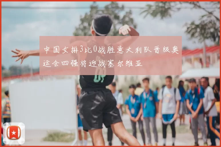 中国女排3比0战胜意大利队晋级奥运会四强将迎战塞尔维亚