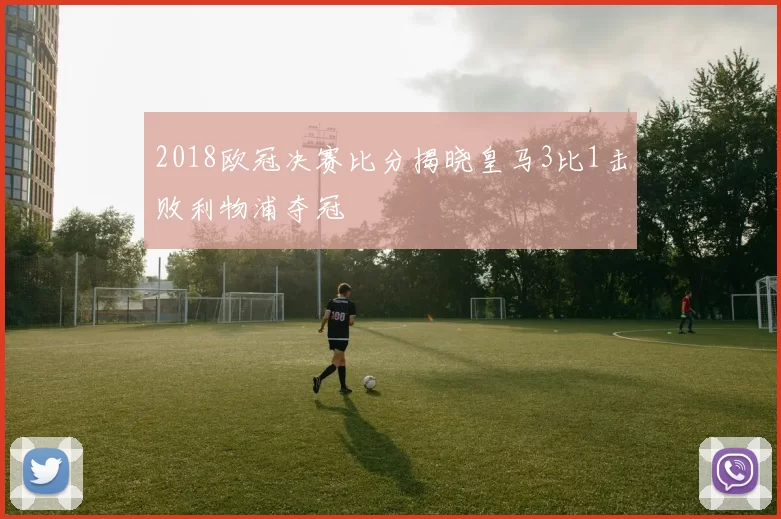 2018欧冠决赛比分揭晓皇马3比1击败利物浦夺冠