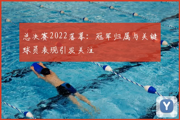 总决赛2022落幕：冠军归属与关键球员表现引发关注
