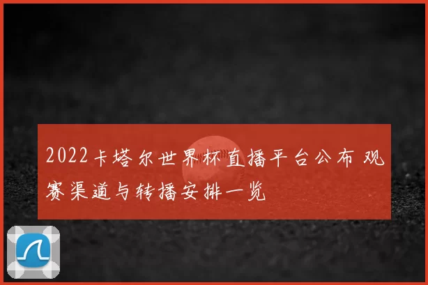 2022卡塔尔世界杯直播平台公布 观赛渠道与转播安排一览