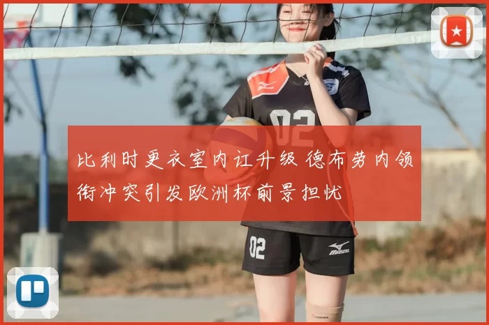 比利时更衣室内讧升级 德布劳内领衔冲突引发欧洲杯前景担忧
