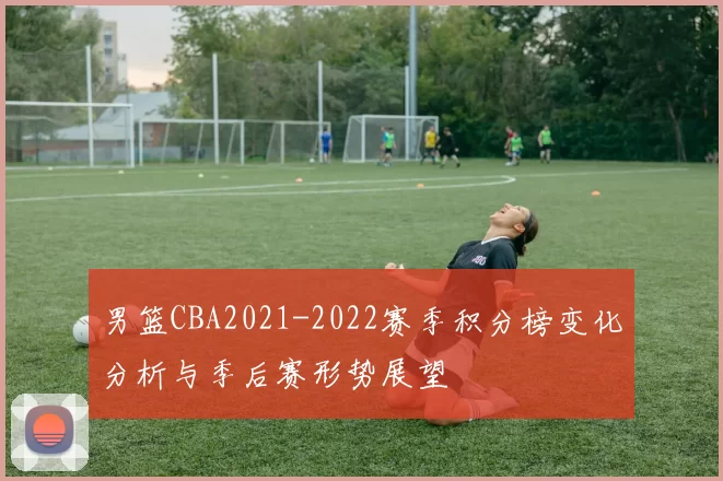 男篮CBA2021-2022赛季积分榜变化分析与季后赛形势展望