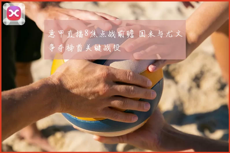 意甲直播8焦点战前瞻 国米与尤文争夺榜首关键战役