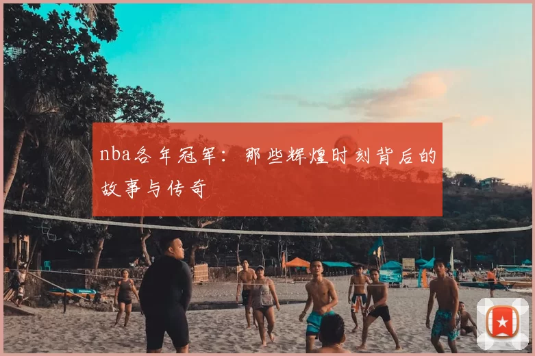 nba各年冠军：那些辉煌时刻背后的故事与传奇