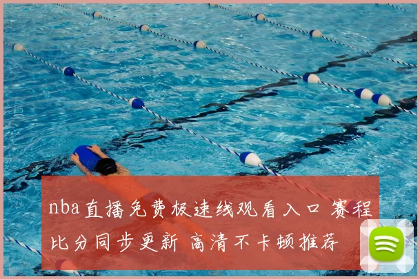 nba直播免费极速线观看入口 赛程比分同步更新 高清不卡顿推荐