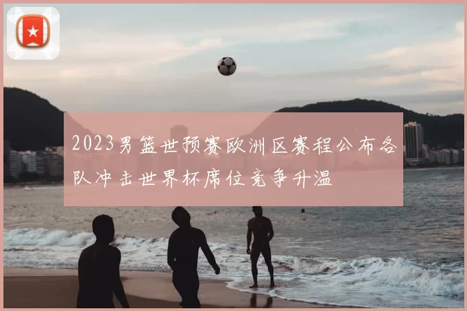 2023男篮世预赛欧洲区赛程公布各队冲击世界杯席位竞争升温