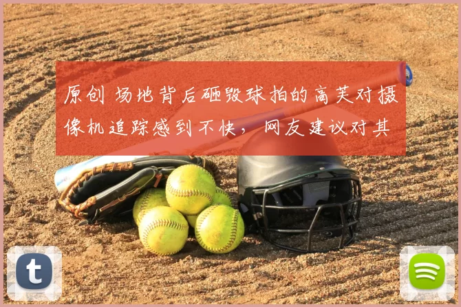 原创 场地背后砸毁球拍的高芙对摄像机追踪感到不快，网友建议对其禁赛