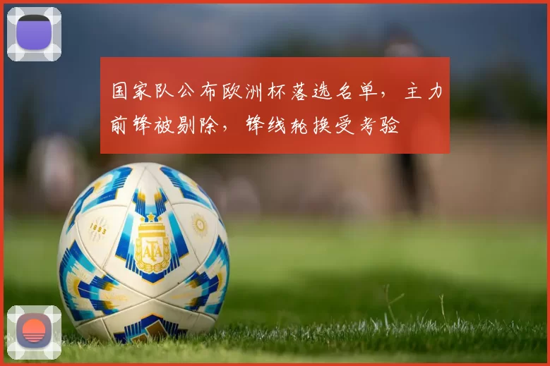 国家队公布欧洲杯落选名单，主力前锋被剔除，锋线轮换受考验