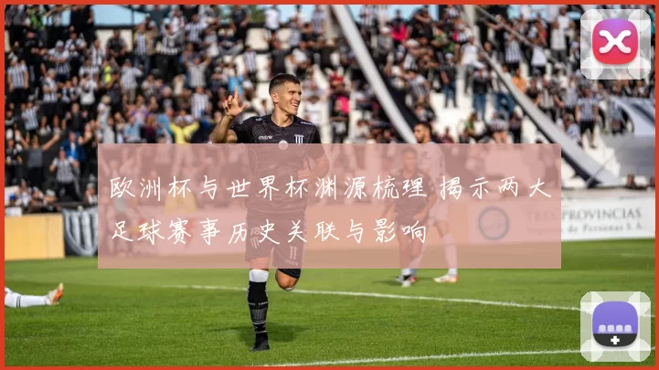 欧洲杯与世界杯渊源梳理 揭示两大足球赛事历史关联与影响