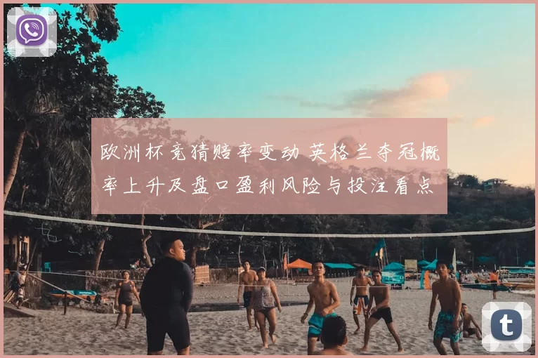 欧洲杯竞猜赔率变动 英格兰夺冠概率上升及盘口盈利风险与投注看点