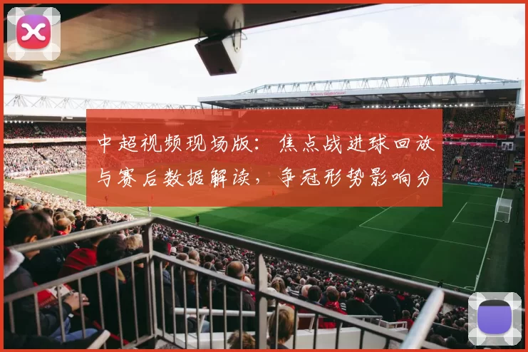 中超视频现场版：焦点战进球回放与赛后数据解读，争冠形势影响分析