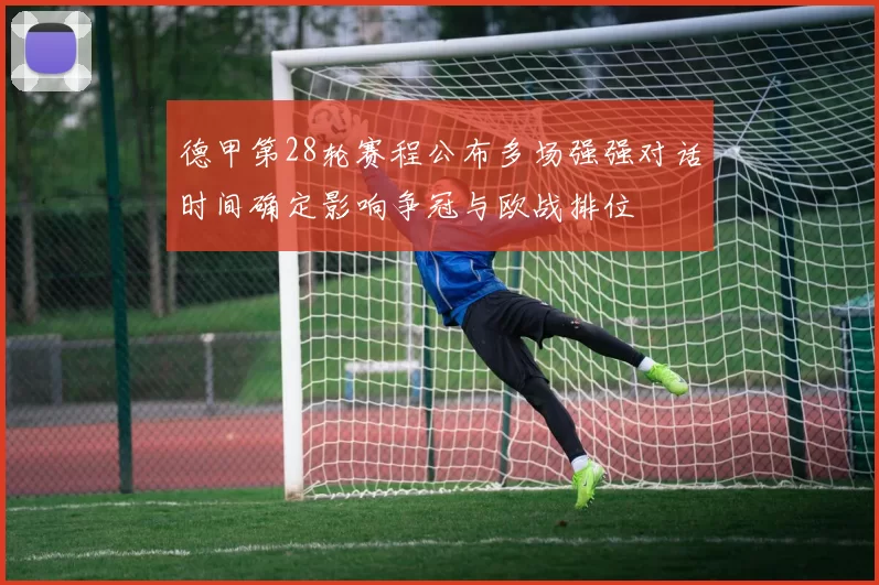 德甲第28轮赛程公布多场强强对话时间确定影响争冠与欧战排位